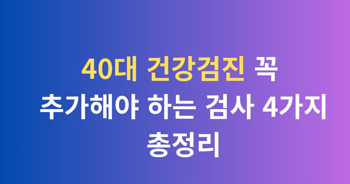 40대 건강검진 꼭 추가해야 하는 검사 4가지 총정리
